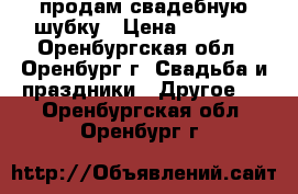 продам свадебную шубку › Цена ­ 1 700 - Оренбургская обл., Оренбург г. Свадьба и праздники » Другое   . Оренбургская обл.,Оренбург г.